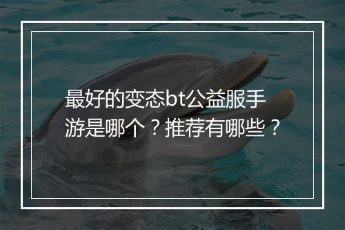最好的变态bt公益服手游是哪个?推荐有哪些?