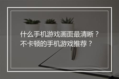 什么手机游戏画面最清晰?不卡顿的手机游戏推荐?