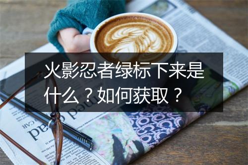 火影忍者绿标下来是什么？如何获取？