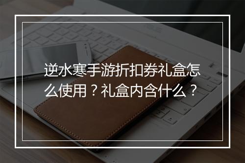 逆水寒手游折扣券礼盒怎么使用?礼盒内含什么?