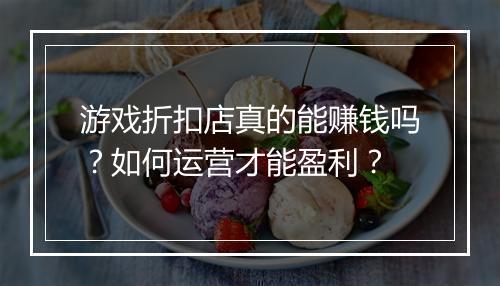 游戏折扣店真的能赚钱吗?如何运营才能盈利?