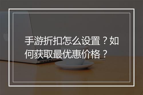 手游折扣怎么设置？如何获取最优惠价格？
