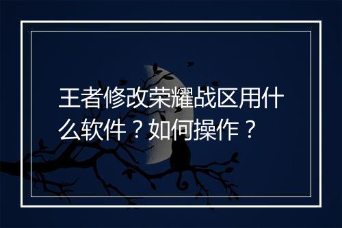 王者修改荣耀战区用什么软件？如何操作？