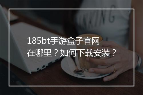 185bt手游盒子官网在哪里?如何下载安装?