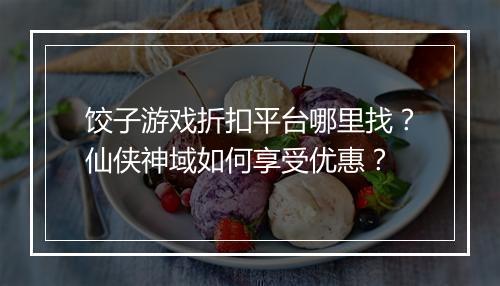 饺子游戏折扣平台哪里找？仙侠神域如何享受优惠？