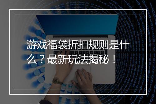 游戏福袋折扣规则是什么？最新玩法揭秘！