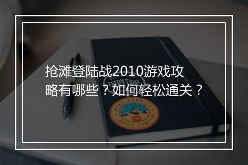 抢滩登陆战2010游戏攻略有哪些?如何轻松通关?