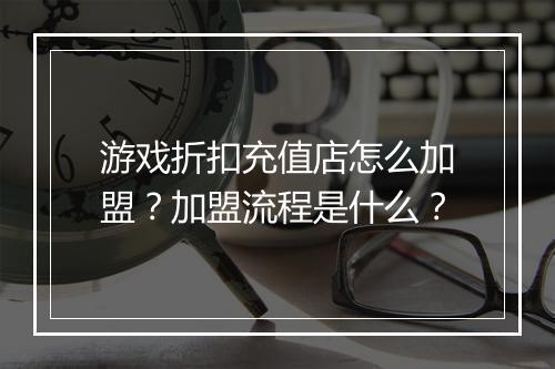 游戏折扣充值店怎么加盟？加盟流程是什么？