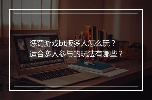 惩罚游戏bt版多人怎么玩?适合多人参与的玩法有哪些?
