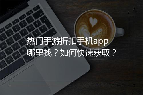 热门手游折扣手机app哪里找？如何快速获取？