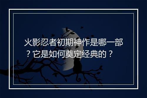 火影忍者初期神作是哪一部？它是如何奠定经典的？