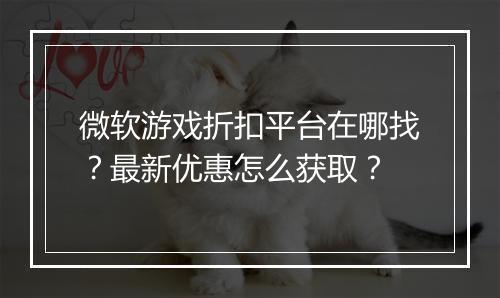 微软游戏折扣平台在哪找?最新优惠怎么获取?