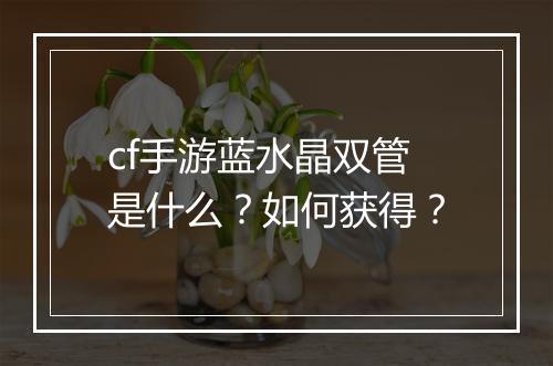 cf手游蓝水晶双管是什么？如何获得？
