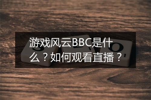 游戏风云BBC是什么?如何观看直播?
