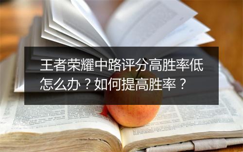 王者荣耀中路评分高胜率低怎么办？如何提高胜率？