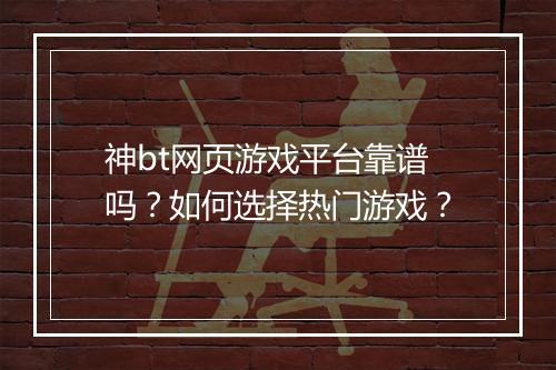 神bt网页游戏平台靠谱吗？如何选择热门游戏？