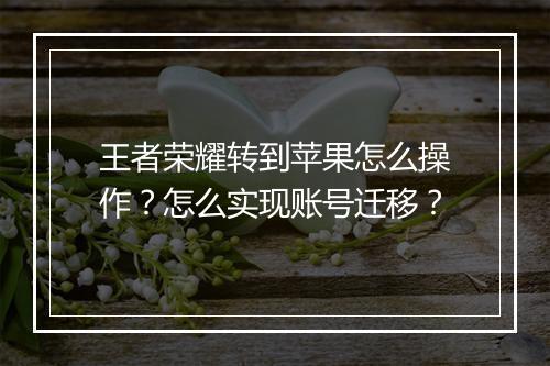 王者荣耀转到苹果怎么操作？怎么实现账号迁移？