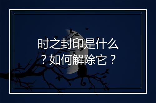 时之封印是什么?如何解除它?