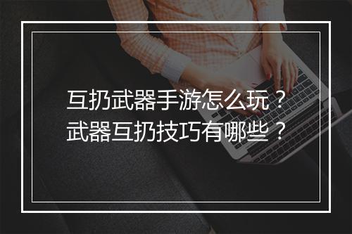 互扔武器手游怎么玩？武器互扔技巧有哪些？