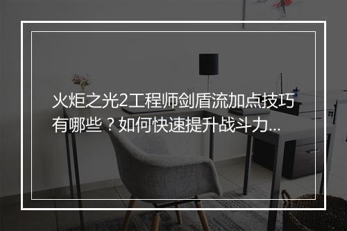 火炬之光2工程师剑盾流加点技巧有哪些？如何快速提升战斗力？