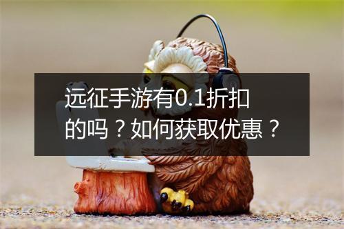 远征手游有0.1折扣的吗?如何获取优惠?