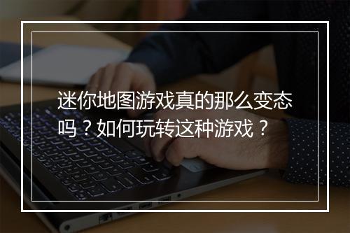 迷你地图游戏真的那么变态吗?如何玩转这种游戏?