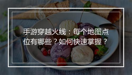 手游穿越火线：每个地图点位有哪些？如何快速掌握？