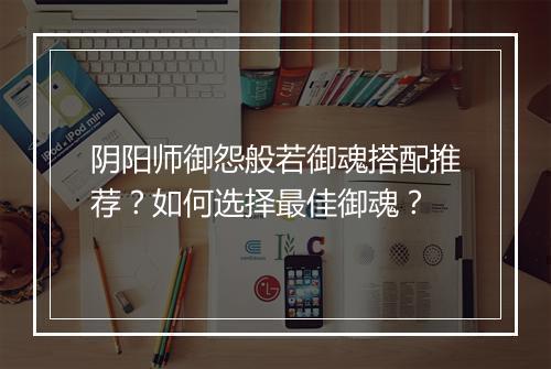 阴阳师御怨般若御魂搭配推荐？如何选择最佳御魂？