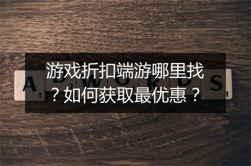 游戏折扣端游哪里找?如何获取最优惠?