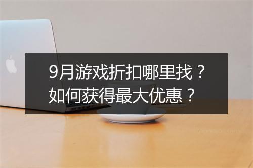 9月游戏折扣哪里找?如何获得最大优惠?