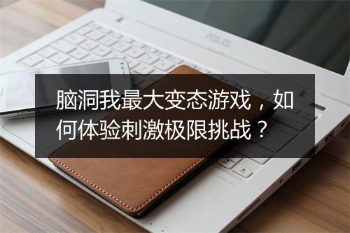 脑洞我最大变态游戏,如何体验刺激极限挑战?