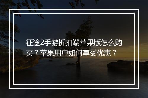 征途2手游折扣端苹果版怎么购买？苹果用户如何享受优惠？