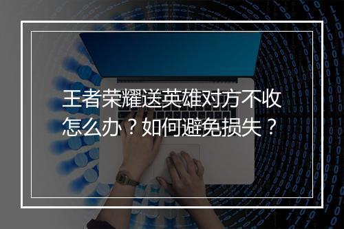 王者荣耀送英雄对方不收怎么办？如何避免损失？