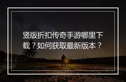 竖版折扣传奇手游哪里下载？如何获取最新版本？