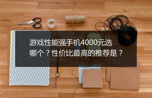游戏性能强手机4000元选哪个？性价比最高的推荐是？