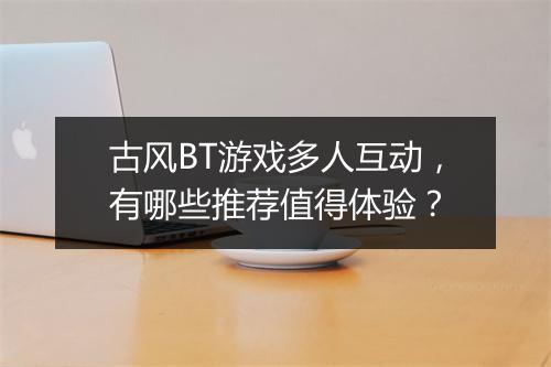 古风BT游戏多人互动，有哪些推荐值得体验？