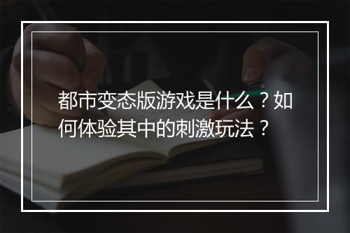 都市变态版游戏是什么?如何体验其中的刺激玩法?