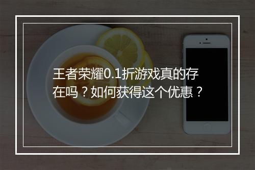 王者荣耀0.1折游戏真的存在吗？如何获得这个优惠？