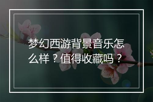 梦幻西游背景音乐怎么样？值得收藏吗？