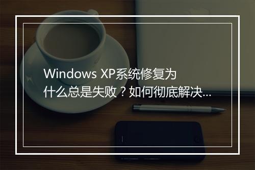 Windows XP系统修复为什么总是失败？如何彻底解决？