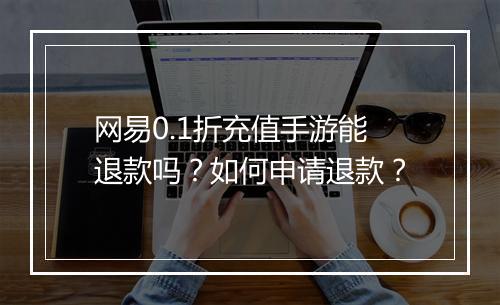 网易0.1折充值手游能退款吗?如何申请退款?