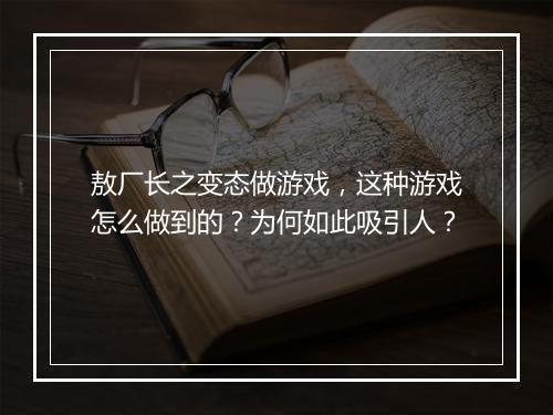 敖厂长之变态做游戏,这种游戏怎么做到的?为何如此吸引人?