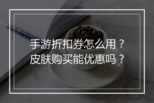 手游折扣券怎么用?皮肤购买能优惠吗?