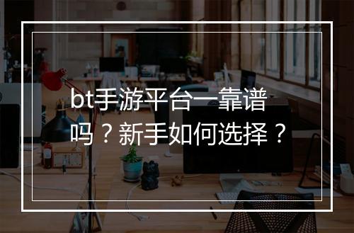 bt手游平台一靠谱吗?新手如何选择?