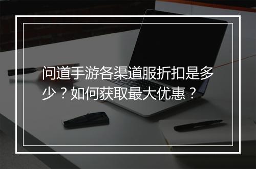 问道手游各渠道服折扣是多少?如何获取最大优惠?