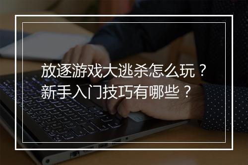 放逐游戏大逃杀怎么玩？新手入门技巧有哪些？