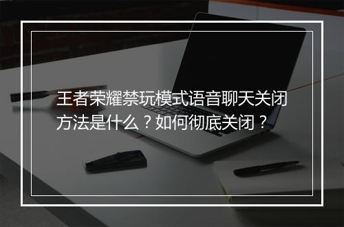 王者荣耀禁玩模式语音聊天关闭方法是什么？如何彻底关闭？