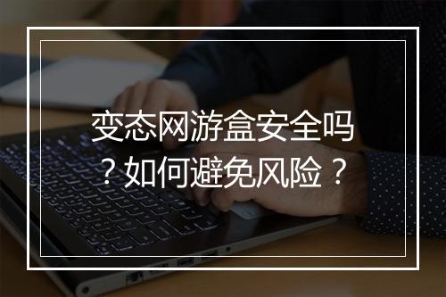 变态网游盒安全吗？如何避免风险？