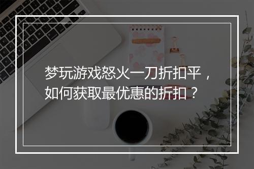 梦玩游戏怒火一刀折扣平，如何获取最优惠的折扣？