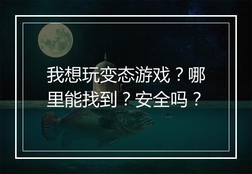 我想玩变态游戏？哪里能找到？安全吗？
